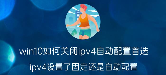 win10如何关闭ipv4自动配置首选 ipv4设置了固定还是自动配置？